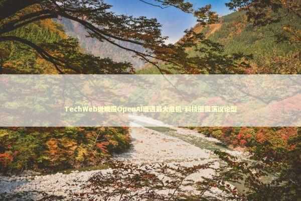 TechWeb微晚报OpenAI遭遇最大危机-科技圈震荡议论型
