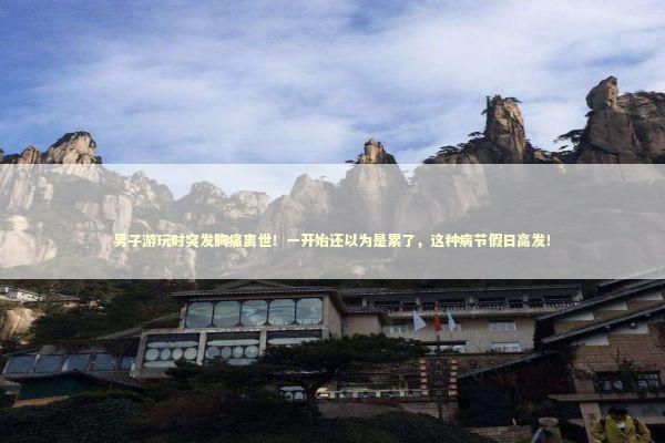 男子游玩时突发胸痛离世！一开始还以为是累了，这种病节假日高发！ 新闻