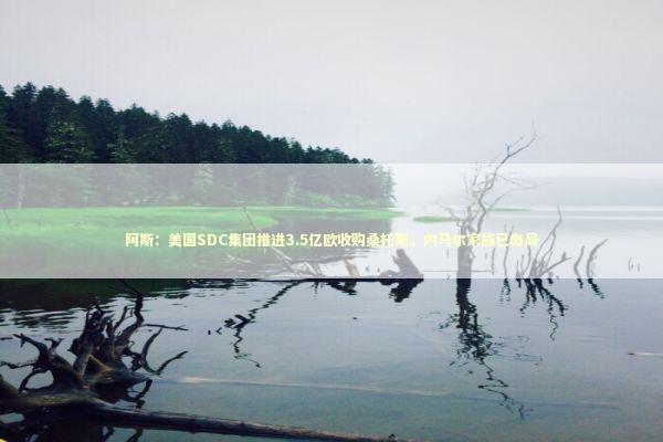 阿斯：美国SDC集团推进3.5亿欧收购桑托斯，内马尔家族已出局 新闻