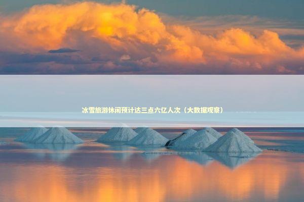 冰雪旅游休闲预计达三点六亿人次（大数据观察）