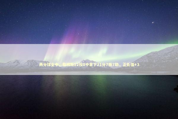 两分球全中,詹姆斯12投8中拿下21分7板7助,正负值+3 两分球全中,詹姆斯12投8中拿下21分7板7助,正负值+3 新闻