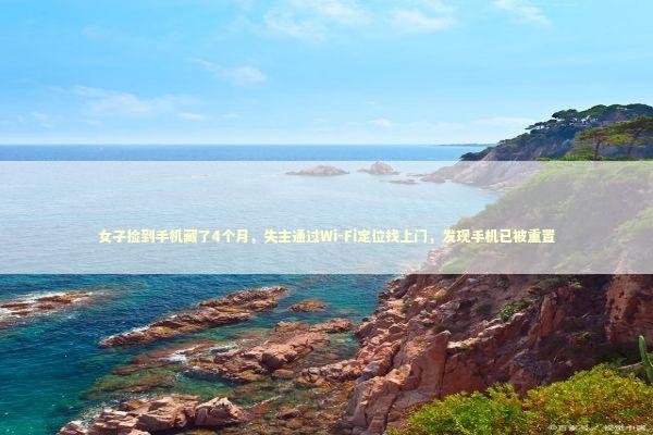 女子捡到手机藏了4个月，失主通过Wi-Fi定位找上门，发现手机已被重置 新闻