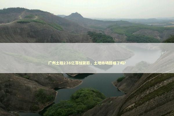广州土拍236亿落槌背后,土地市场回暖了吗? 广州土拍236亿落槌背后,土地市场回暖了吗? 新闻
