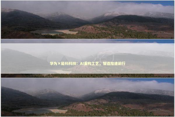 华为×能科科技：AI重构工艺，智造加速前行 新闻