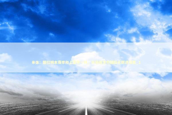 米体：图拉姆本赛季和上赛季一样，开局爆发但随后长期进球荒_1 新闻