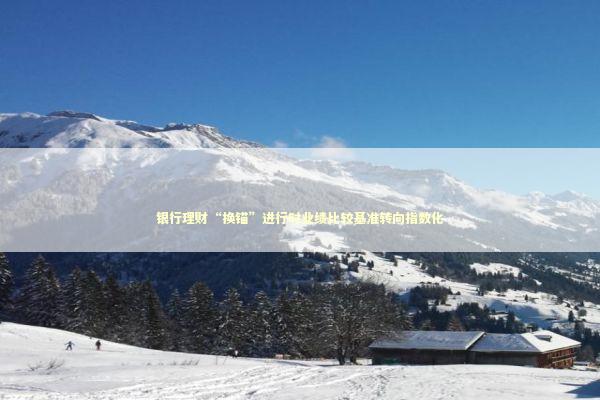 银行理财“换锚”进行时业绩比较基准转向指数化 新闻