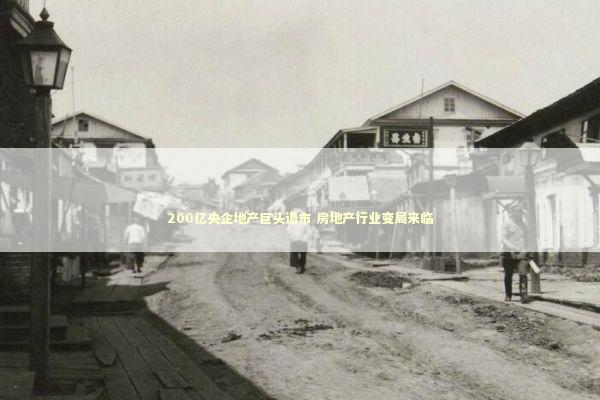 200亿央企地产巨头退市 房地产行业变局来临 新闻