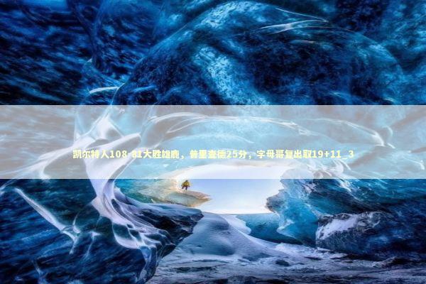 凯尔特人108-81大胜雄鹿,普里查德25分,字母哥复出取19+11_3 凯尔特人108-81大胜雄鹿,普里查德25分,字母哥复出取19+11_3 新闻