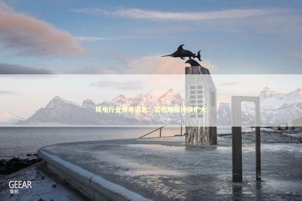 风电行业传来消息：装机规模持续扩大 新闻