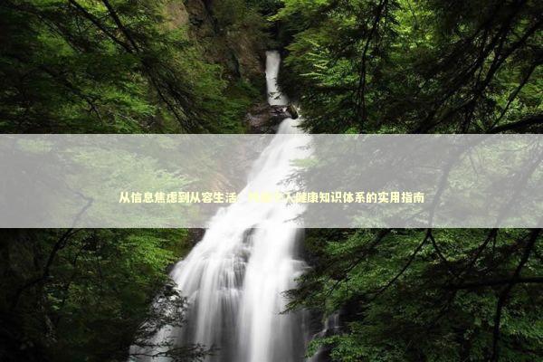 从信息焦虑到从容生活：构建个人健康知识体系的实用指南 健康养生