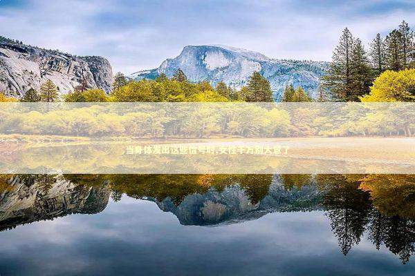 当身体发出这些信号时,女性千万别大意了 健康养生